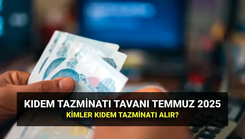 2025 Kıdem Tazminatı Tavanı: Temmuz Zammı ile Değişen Rakamlar